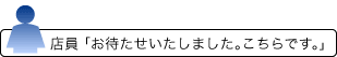 店員 「お待たせいたしました。こちらです。」