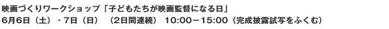 映画づくりワークショップ「子どもたちが映画監督になる日」 6月6日（土）・7日（日） （2日間連続）10:00－15:00（完成披露試写をふくむ）