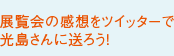 展覧会の感想をツイッターで光島さんに送ろう！