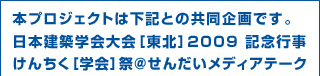 本プロジェクトは下記との共同企画です。日本建築学会大会［東北］2009 記念行事けんちく［学会］祭＠せんだいメディアテーク