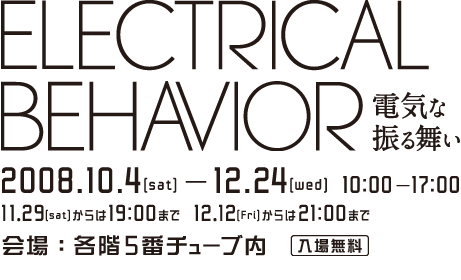 ELECTRICAL BEHAVIOR 電気な振る舞い 2008.10.4-12.24 会場：5番チューブ内